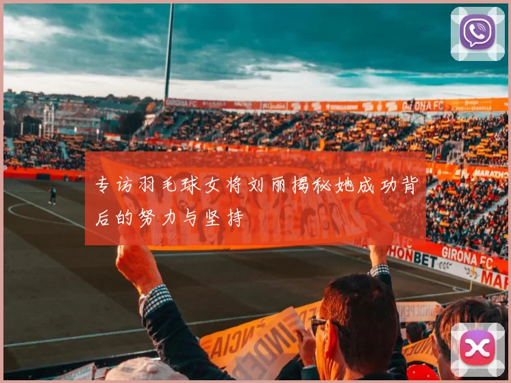 专访羽毛球女将刘丽揭秘她成功背后的努力与坚持