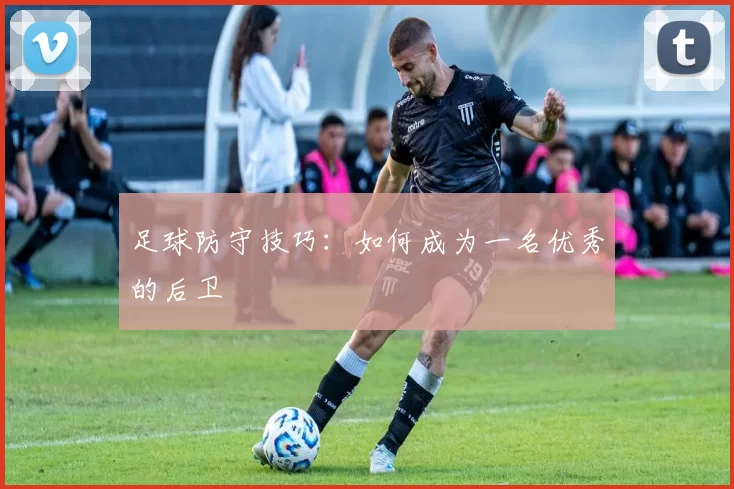 足球防守技巧：如何成为一名优秀的后卫