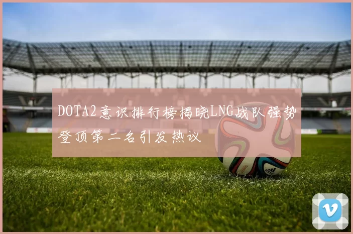 DOTA2意识排行榜揭晓LNG战队强势登顶第二名引发热议