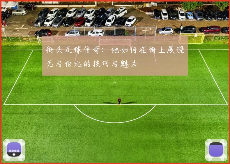 街头足球传奇：他如何在街上展现无与伦比的技巧与魅力