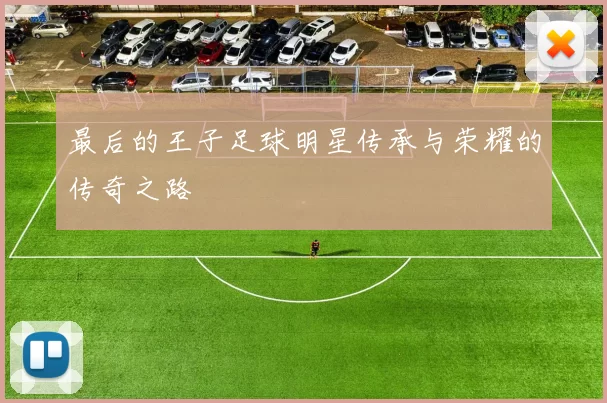 最后的王子足球明星传承与荣耀的传奇之路