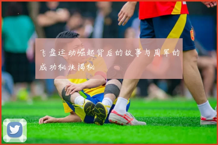 飞盘运动崛起背后的故事与周军的成功秘诀揭秘