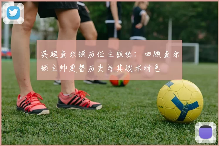 英超查尔顿历任主教练：回顾查尔顿主帅更替历史与其战术特色