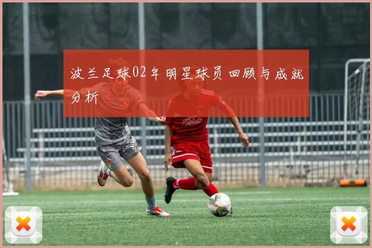 波兰足球02年明星球员回顾与成就分析