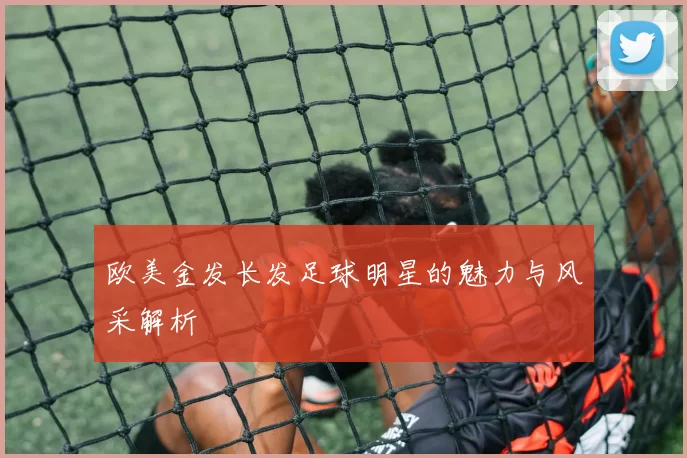 欧美金发长发足球明星的魅力与风采解析