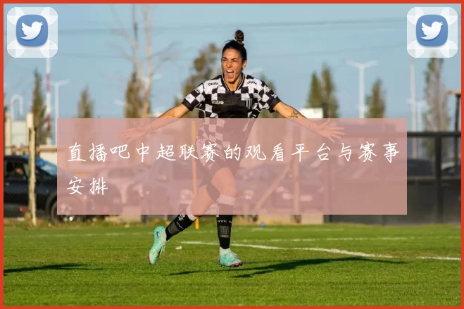 直播吧中超联赛的观看平台与赛事安排