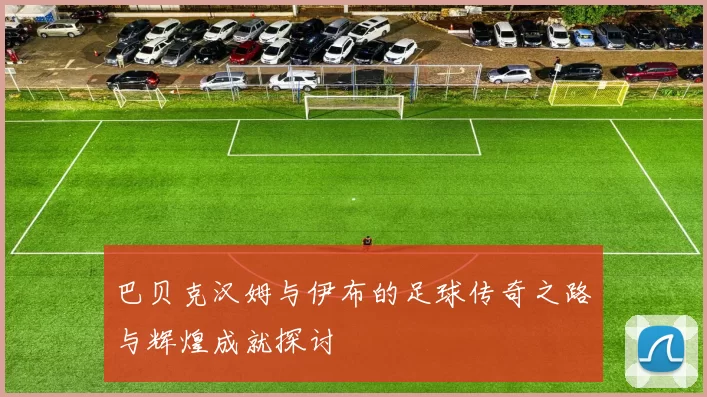 巴贝克汉姆与伊布的足球传奇之路与辉煌成就探讨