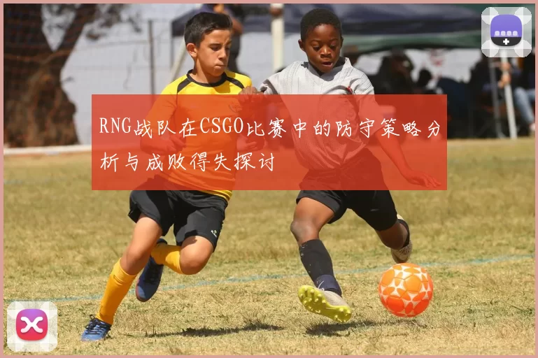 RNG战队在CSGO比赛中的防守策略分析与成败得失探讨