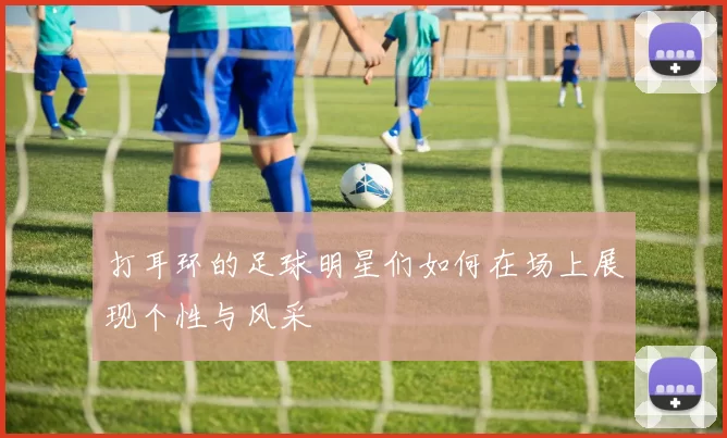 打耳环的足球明星们如何在场上展现个性与风采
