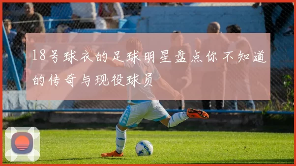 18号球衣的足球明星盘点你不知道的传奇与现役球员