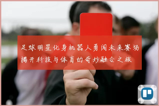 足球明星化身机器人勇闯未来赛场揭开科技与体育的奇妙融合之旅