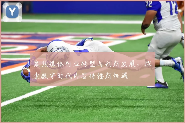 聚焦媒体行业转型与创新发展，探索数字时代内容传播新机遇