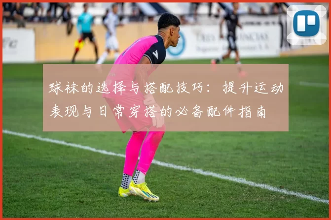 球袜的选择与搭配技巧：提升运动表现与日常穿搭的必备配件指南