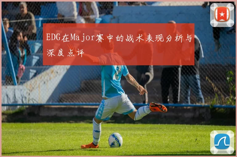 EDG在Major赛中的战术表现分析与深度点评