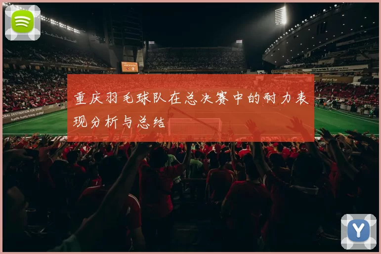 重庆羽毛球队在总决赛中的耐力表现分析与总结