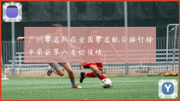广州攀岩队在全国攀岩配合排行榜中荣获第八名的佳绩