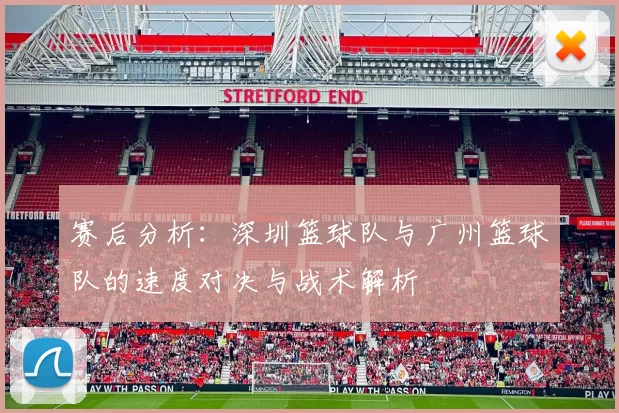 赛后分析：深圳篮球队与广州篮球队的速度对决与战术解析