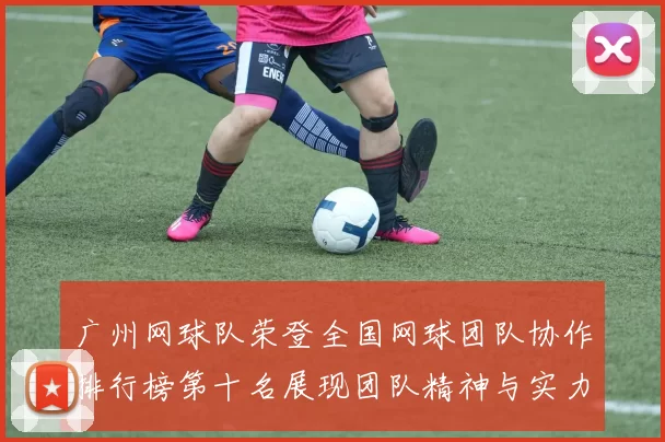 广州网球队荣登全国网球团队协作排行榜第十名展现团队精神与实力
