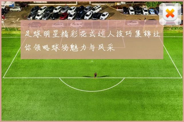 足球明星精彩花式过人技巧集锦让你领略球场魅力与风采