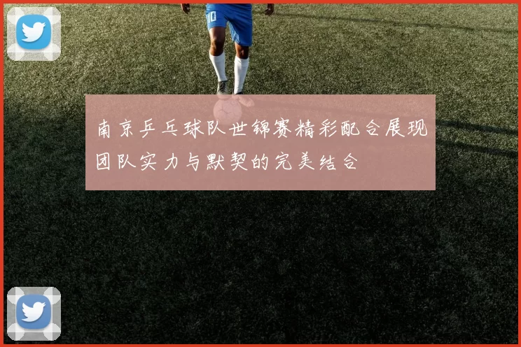 南京乒乓球队世锦赛精彩配合展现团队实力与默契的完美结合