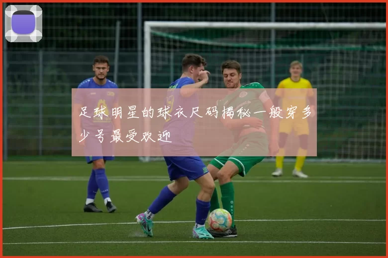 足球明星的球衣尺码揭秘一般穿多少号最受欢迎
