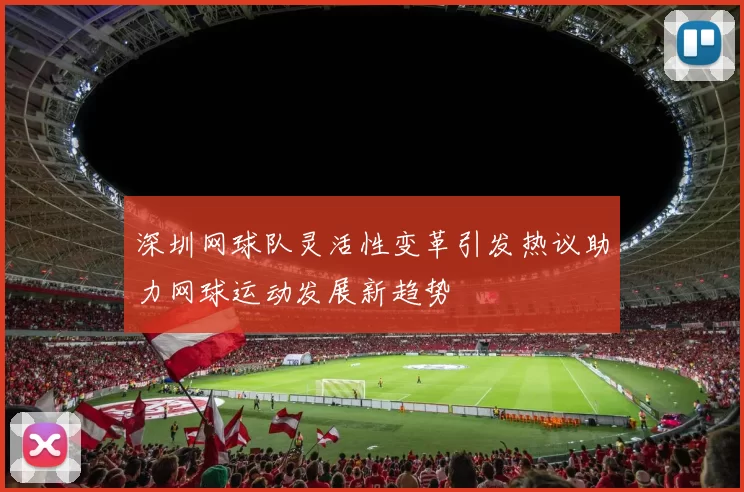 深圳网球队灵活性变革引发热议助力网球运动发展新趋势