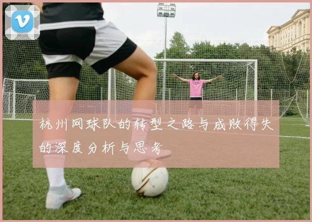 杭州网球队的转型之路与成败得失的深度分析与思考