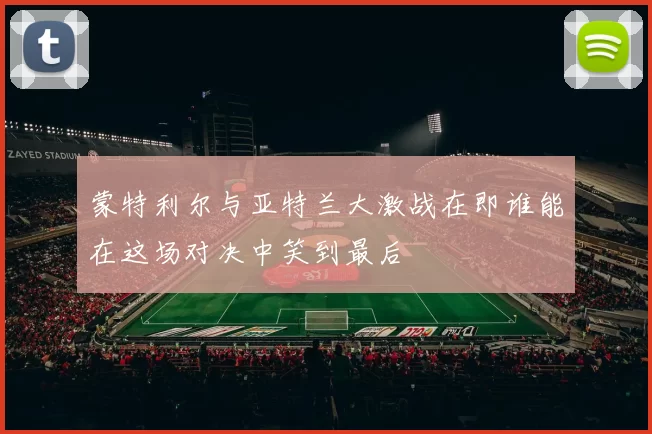 蒙特利尔与亚特兰大激战在即谁能在这场对决中笑到最后
