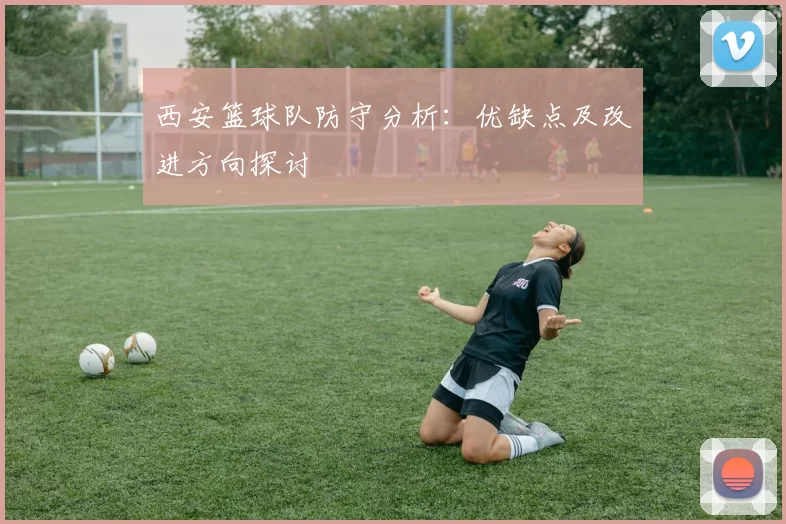 西安篮球队防守分析：优缺点及改进方向探讨