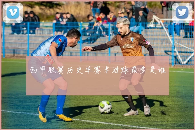西甲联赛历史单赛季进球最多是谁