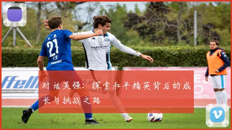 对话吴强：探索和平精英背后的成长与挑战之路