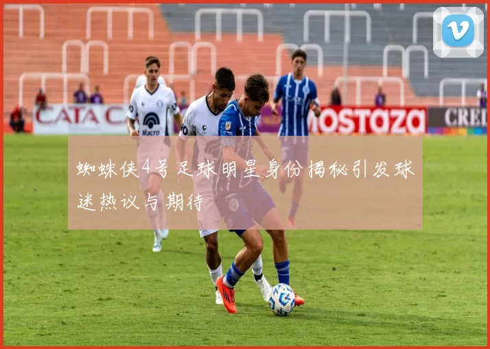 蜘蛛侠4号足球明星身份揭秘引发球迷热议与期待