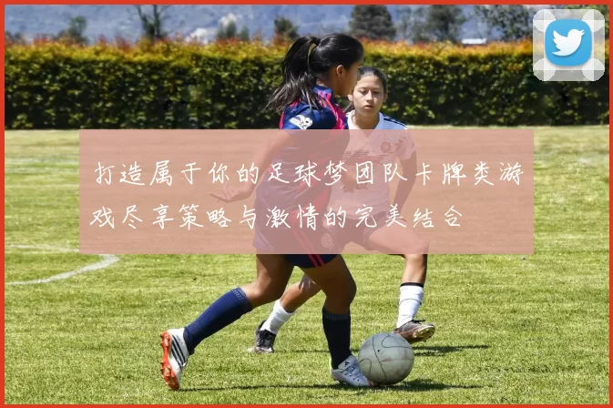 打造属于你的足球梦团队卡牌类游戏尽享策略与激情的完美结合