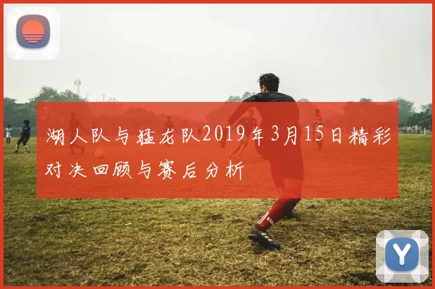 湖人队与猛龙队2019年3月15日精彩对决回顾与赛后分析