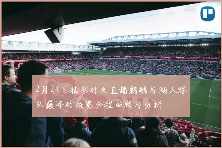 2月24日精彩对决直播鹈鹕与湖人球队巅峰对抗赛全程回顾与分析