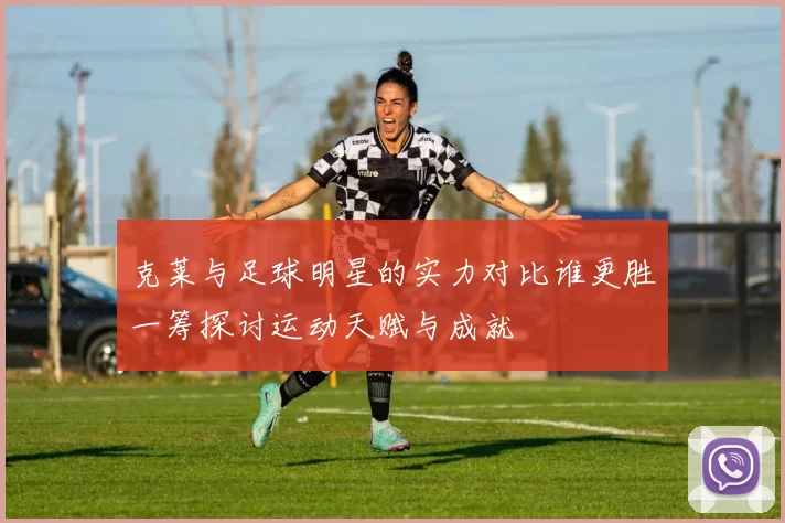 克莱与足球明星的实力对比谁更胜一筹探讨运动天赋与成就