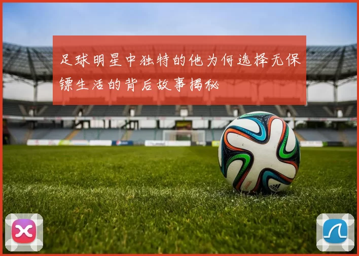 足球明星中独特的他为何选择无保镖生活的背后故事揭秘