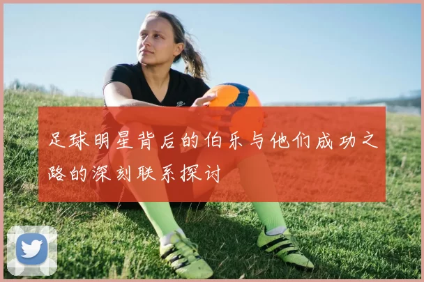足球明星背后的伯乐与他们成功之路的深刻联系探讨