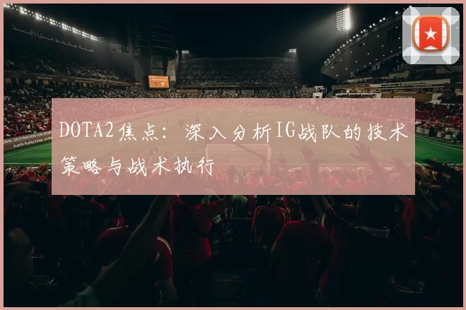 DOTA2焦点：深入分析IG战队的技术策略与战术执行