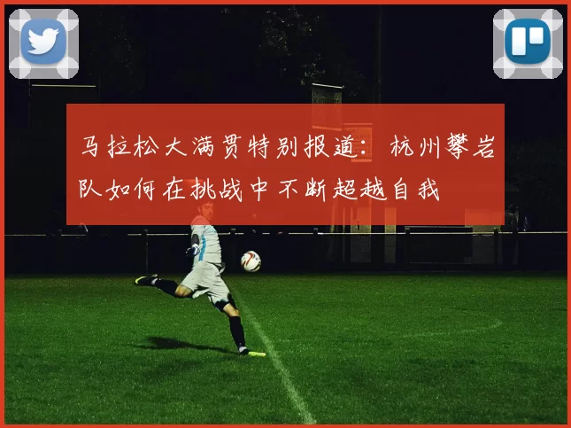 马拉松大满贯特别报道：杭州攀岩队如何在挑战中不断超越自我