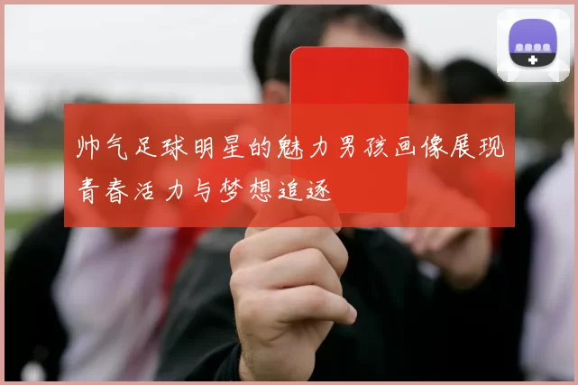 帅气足球明星的魅力男孩画像展现青春活力与梦想追逐