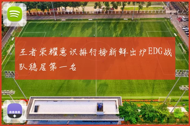 王者荣耀意识排行榜新鲜出炉EDG战队稳居第一名