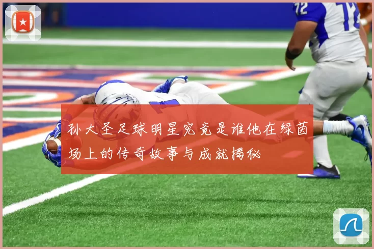 孙大圣足球明星究竟是谁他在绿茵场上的传奇故事与成就揭秘