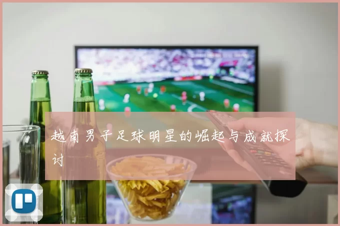 越南男子足球明星的崛起与成就探讨