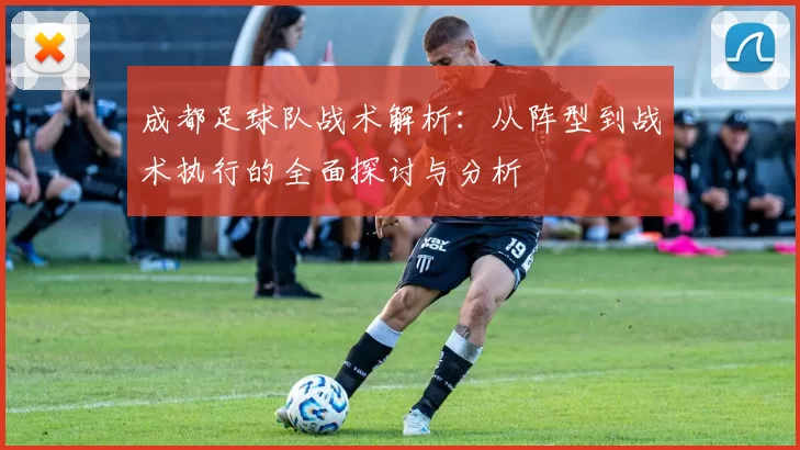 成都足球队战术解析：从阵型到战术执行的全面探讨与分析