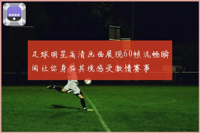 足球明星高清画面展现60帧流畅瞬间让你身临其境感受激情赛事