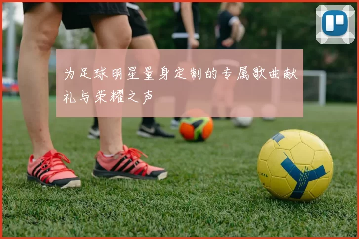 为足球明星量身定制的专属歌曲献礼与荣耀之声
