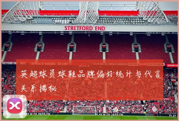 英超球员球鞋品牌偏好统计与代言关系揭秘