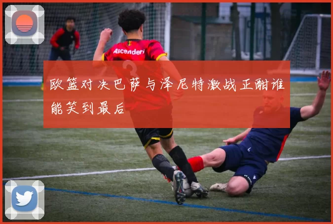 欧篮对决巴萨与泽尼特激战正酣谁能笑到最后