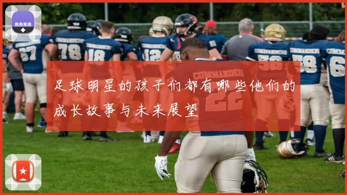足球明星的孩子们都有哪些他们的成长故事与未来展望